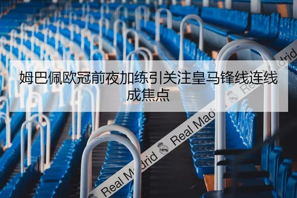 姆巴佩欧冠前夜加练引关注皇马锋线连线成焦点