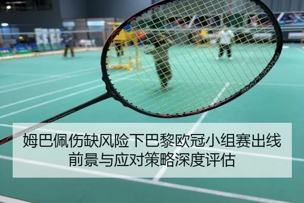 姆巴佩伤缺风险下巴黎欧冠小组赛出线前景与应对策略深度评估