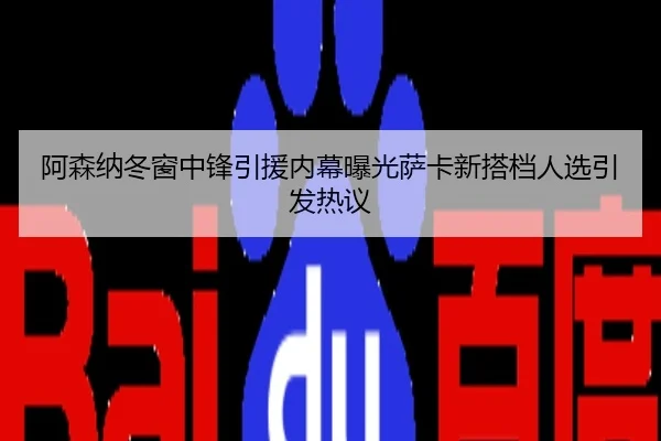 阿森纳冬窗中锋引援内幕曝光萨卡新搭档人选引发热议