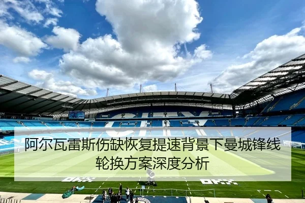 阿尔瓦雷斯伤缺恢复提速背景下曼城锋线轮换方案深度分析