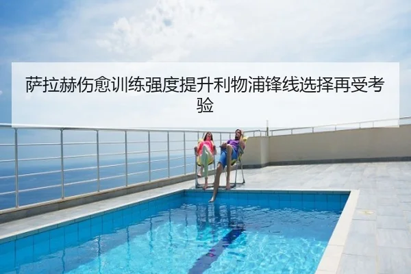 萨拉赫伤愈训练强度提升利物浦锋线选择再受考验