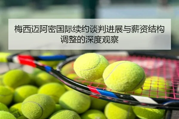 梅西迈阿密国际续约谈判进展与薪资结构调整的深度观察