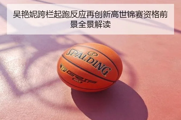 吴艳妮跨栏起跑反应再创新高世锦赛资格前景全景解读